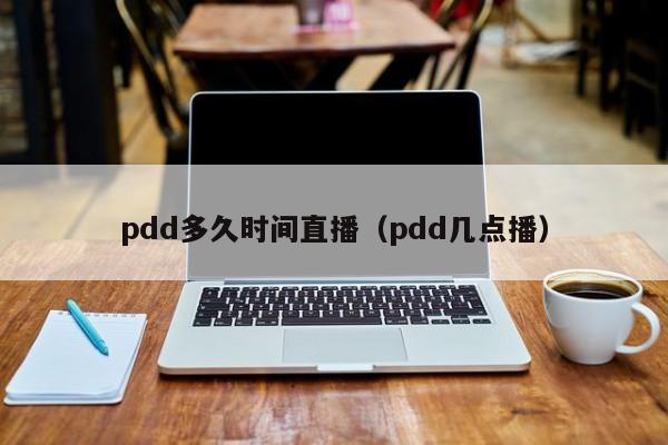 pdd多久时间直播（pdd几点播）