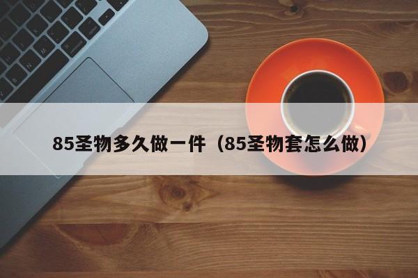 85圣物多久做一件（85圣物套怎么做）