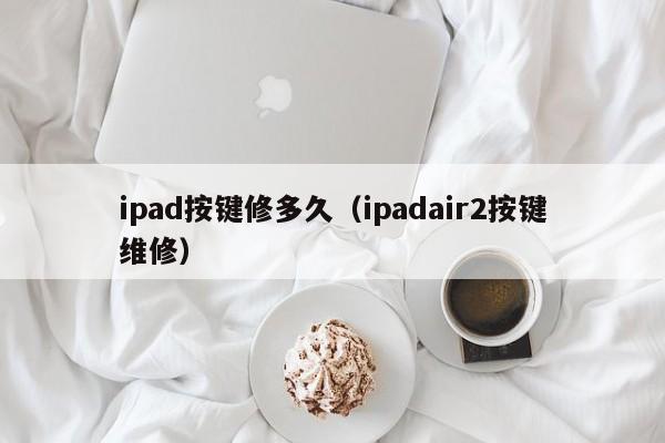 ipad按键修多久（ipadair2按键维修）