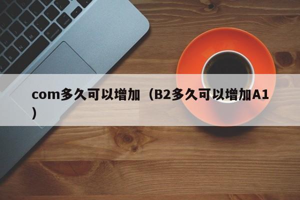 com多久可以增加（B2多久可以增加A1）