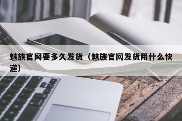 魅族官网要多久发货（魅族官网发货用什么快递）