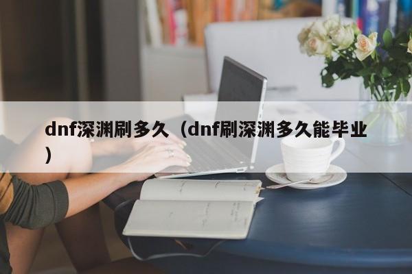 dnf深渊刷多久（dnf刷深渊多久能毕业）