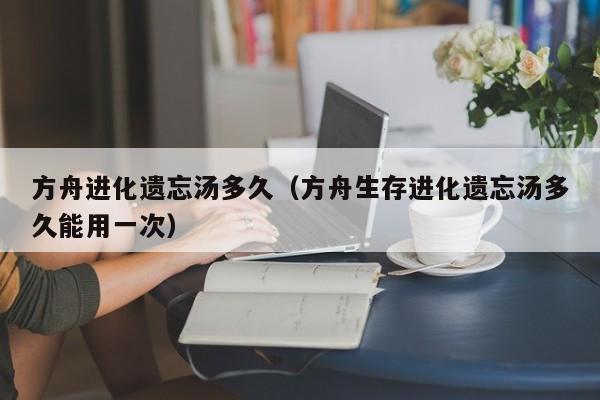 方舟进化遗忘汤多久（方舟生存进化遗忘汤多久能用一次）