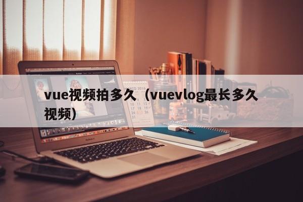 vue视频拍多久（vuevlog最长多久视频）