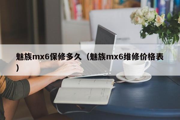 魅族mx6保修多久（魅族mx6维修价格表）