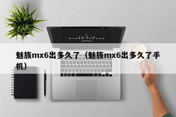 魅族mx6出多久了（魅族mx6出多久了手机）