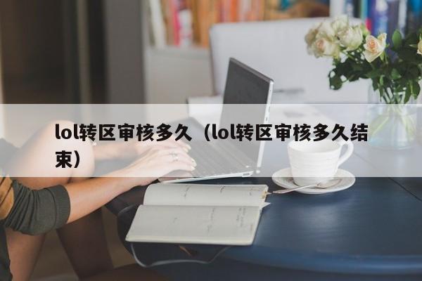 lol转区审核多久（lol转区审核多久结束）