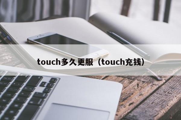 touch多久更服（touch充钱）