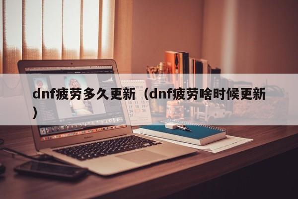 dnf疲劳多久更新（dnf疲劳啥时候更新）