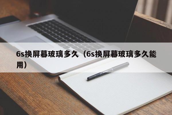 6s换屏幕玻璃多久（6s换屏幕玻璃多久能用）