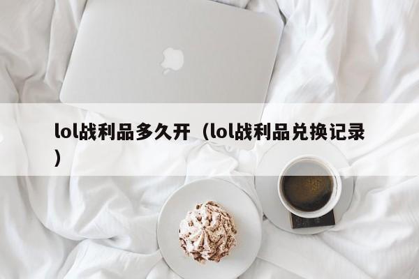 lol战利品多久开（lol战利品兑换记录）