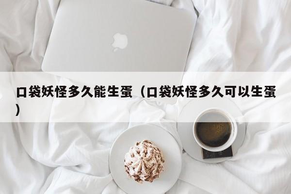 口袋妖怪多久能生蛋（口袋妖怪多久可以生蛋）