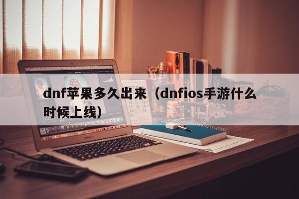 dnf苹果多久出来（dnfios手游什么时候上线）