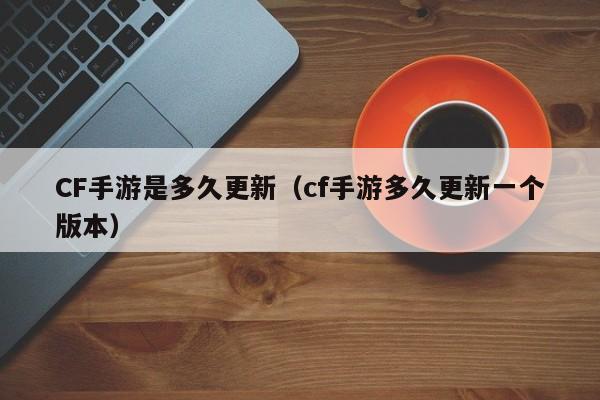 CF手游是多久更新（cf手游多久更新一个版本）