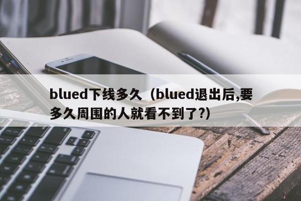 blued下线多久（blued退出后,要多久周围的人就看不到了?）