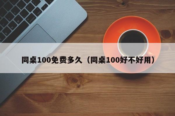 同桌100免费多久（同桌100好不好用）