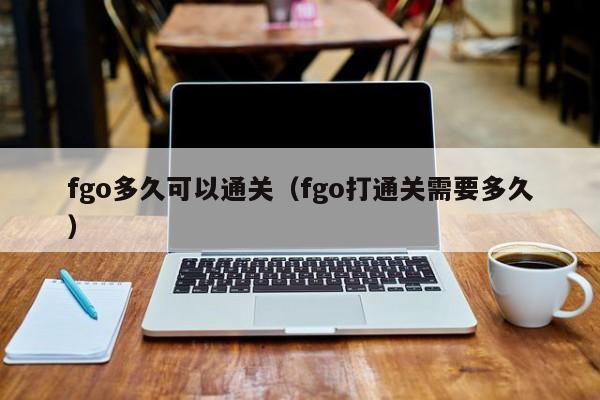 fgo多久可以通关（fgo打通关需要多久）