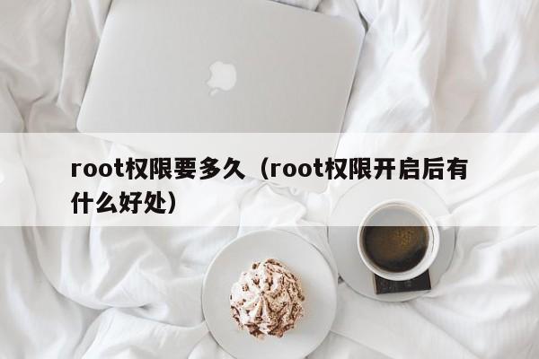 root权限要多久（root权限开启后有什么好处）