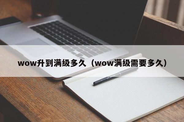 wow升到满级多久（wow满级需要多久）