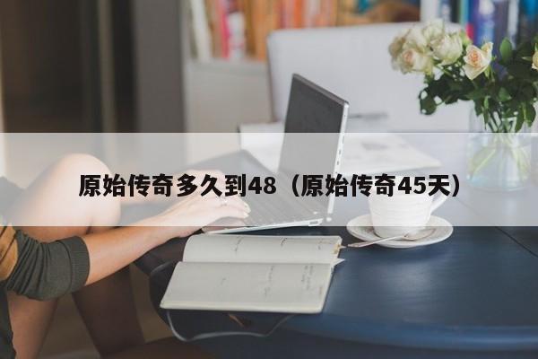 原始传奇多久到48（原始传奇45天）