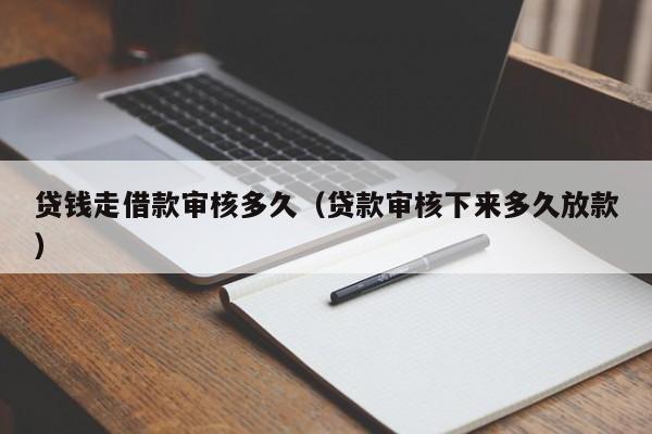 贷钱走借款审核多久（贷款审核下来多久放款）