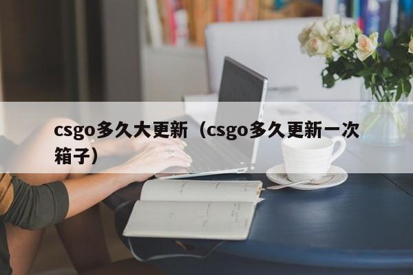 csgo多久大更新（csgo多久更新一次箱子）