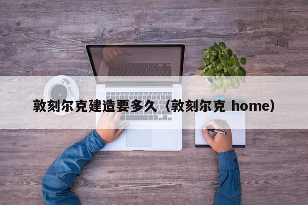 敦刻尔克建造要多久（敦刻尔克 home）