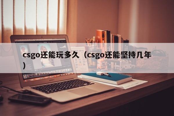 csgo还能玩多久（csgo还能坚持几年）