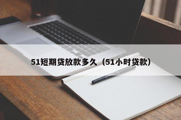 51短期贷放款多久（51小时贷款）